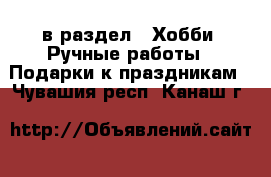  в раздел : Хобби. Ручные работы » Подарки к праздникам . Чувашия респ.,Канаш г.